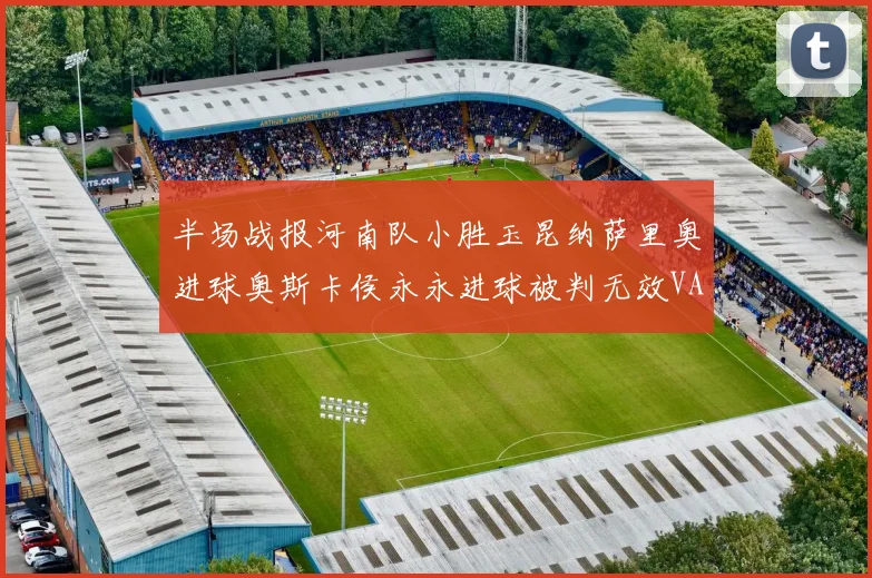 半场战报河南队小胜玉昆纳萨里奥进球奥斯卡侯永永进球被判无效VAR多次介入