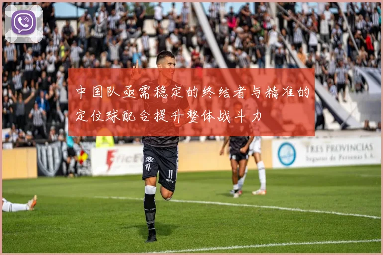 中国队亟需稳定的终结者与精准的定位球配合提升整体战斗力