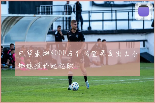 巴萨豪掷8000万引戈登再度出击小蜘蛛报价达亿欧