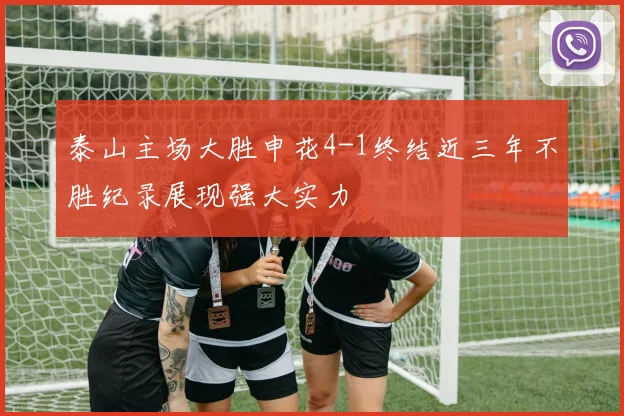 泰山主场大胜申花4-1终结近三年不胜纪录展现强大实力