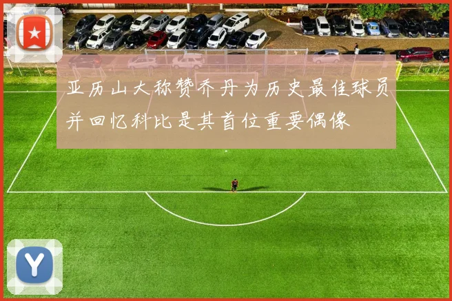 亚历山大称赞乔丹为历史最佳球员并回忆科比是其首位重要偶像