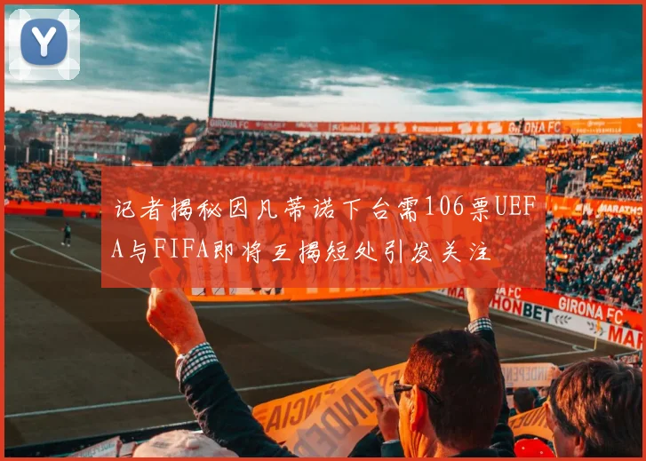 记者揭秘因凡蒂诺下台需106票UEFA与FIFA即将互揭短处引发关注