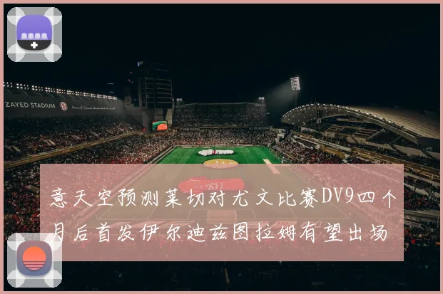 意天空预测莱切对尤文比赛DV9四个月后首发伊尔迪兹图拉姆有望出场