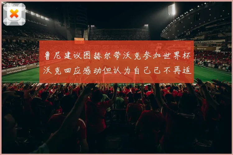 鲁尼建议图赫尔带沃克参加世界杯沃克回应感动但认为自己已不再适合