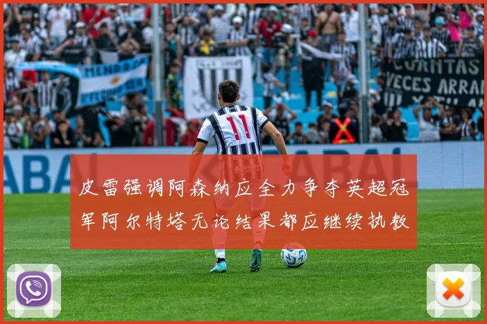 皮雷强调阿森纳应全力争夺英超冠军阿尔特塔无论结果都应继续执教
