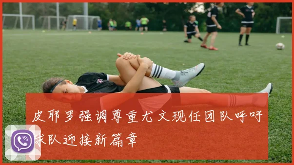 皮耶罗强调尊重尤文现任团队呼吁球队迎接新篇章