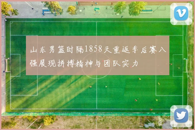 山东男篮时隔1858天重返季后赛八强展现拼搏精神与团队实力