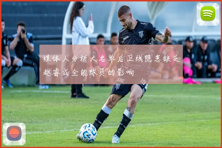 媒体人分析大名单后卫线隐患缺乏赵睿式全能球员的影响