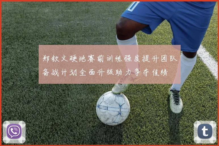 郑钦文硬地赛前训练强度提升团队备战计划全面升级助力争夺佳绩