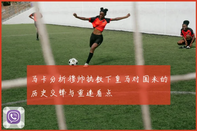 马卡分析穆帅执教下皇马对国米的历史交锋与重逢看点