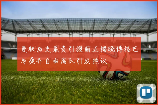 曼联历史最贵引援前五揭晓博格巴与桑乔自由离队引发热议