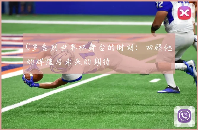C罗告别世界杯舞台的时刻：回顾他的辉煌与未来的期待
