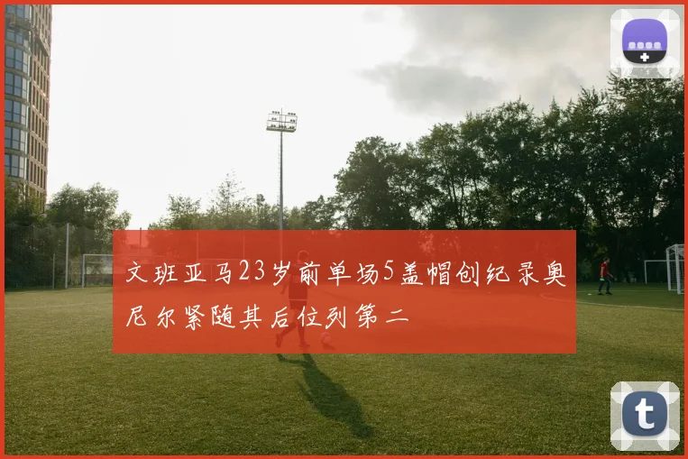 文班亚马23岁前单场5盖帽创纪录奥尼尔紧随其后位列第二
