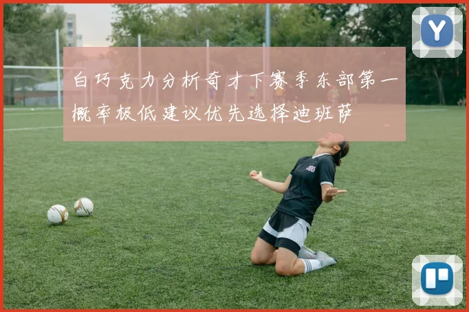 白巧克力分析奇才下赛季东部第一概率极低建议优先选择迪班萨