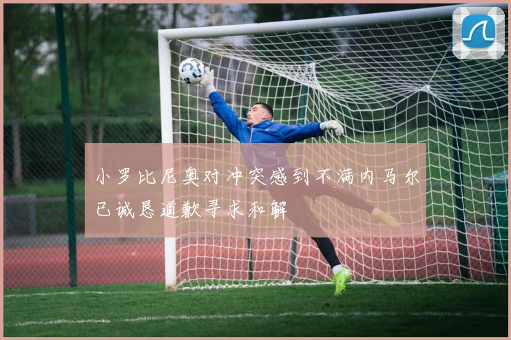 小罗比尼奥对冲突感到不满内马尔已诚恳道歉寻求和解