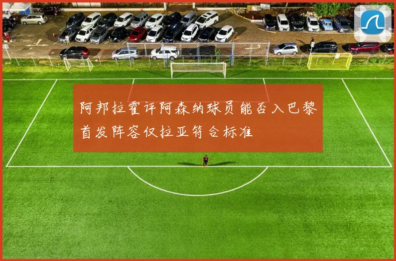 阿邦拉霍评阿森纳球员能否入巴黎首发阵容仅拉亚符合标准