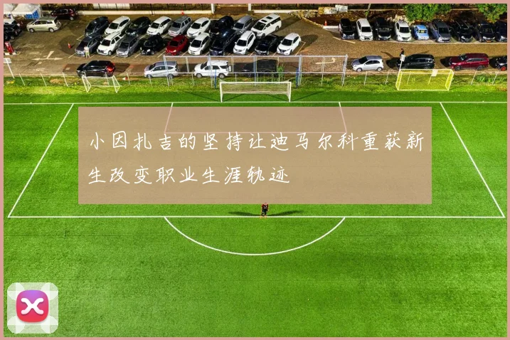 小因扎吉的坚持让迪马尔科重获新生改变职业生涯轨迹