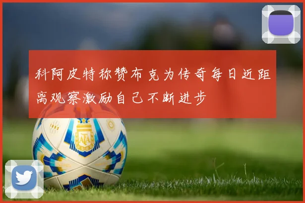 科阿皮特称赞布克为传奇每日近距离观察激励自己不断进步