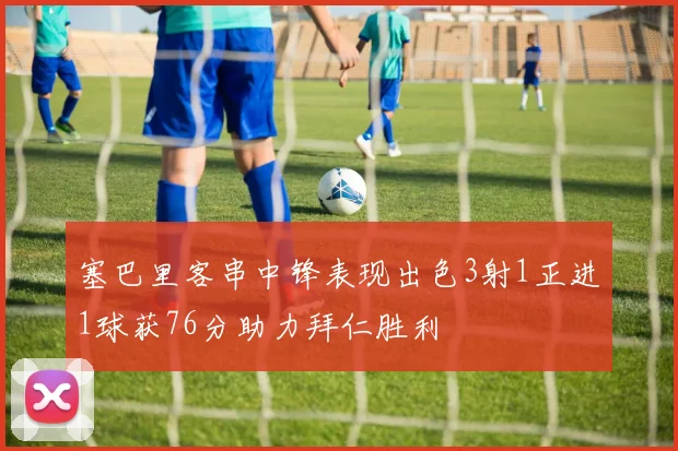 塞巴里客串中锋表现出色3射1正进1球获76分助力拜仁胜利