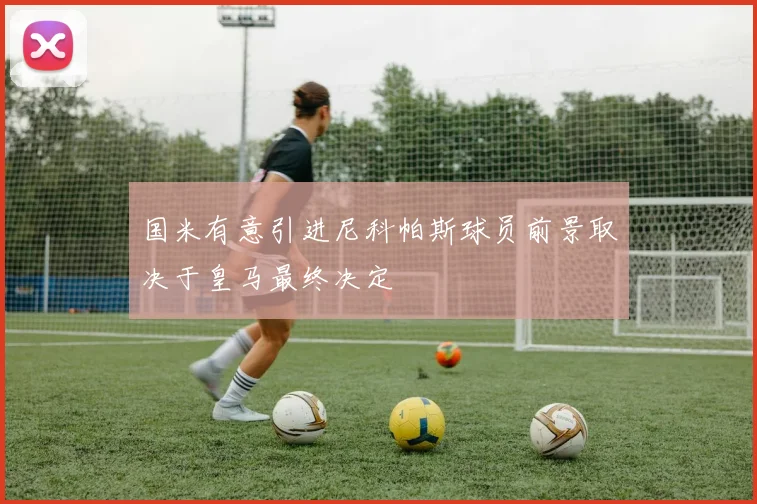 国米有意引进尼科帕斯球员前景取决于皇马最终决定