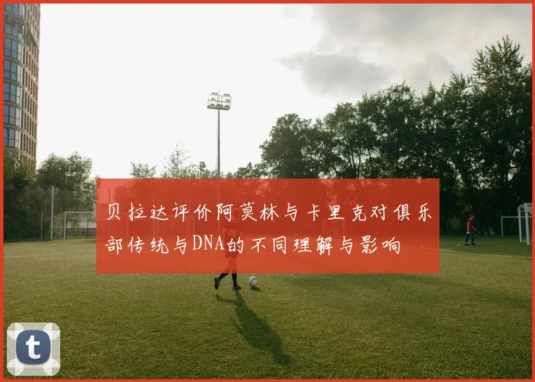 贝拉达评价阿莫林与卡里克对俱乐部传统与DNA的不同理解与影响