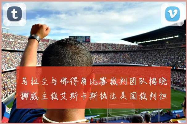 乌拉圭与佛得角比赛裁判团队揭晓挪威主裁艾斯卡斯执法美国裁判担任助理