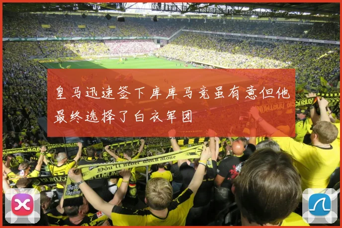 皇马迅速签下库库马竞虽有意但他最终选择了白衣军团