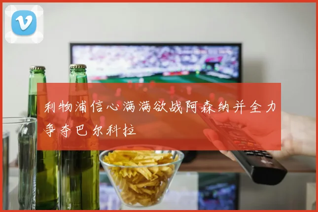 利物浦信心满满欲战阿森纳并全力争夺巴尔科拉