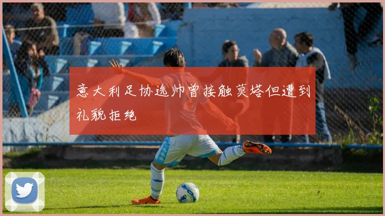 意大利足协选帅曾接触莫塔但遭到礼貌拒绝