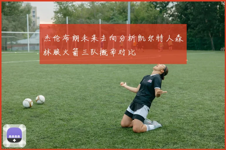 杰伦布朗未来去向分析凯尔特人森林狼火箭三队概率对比