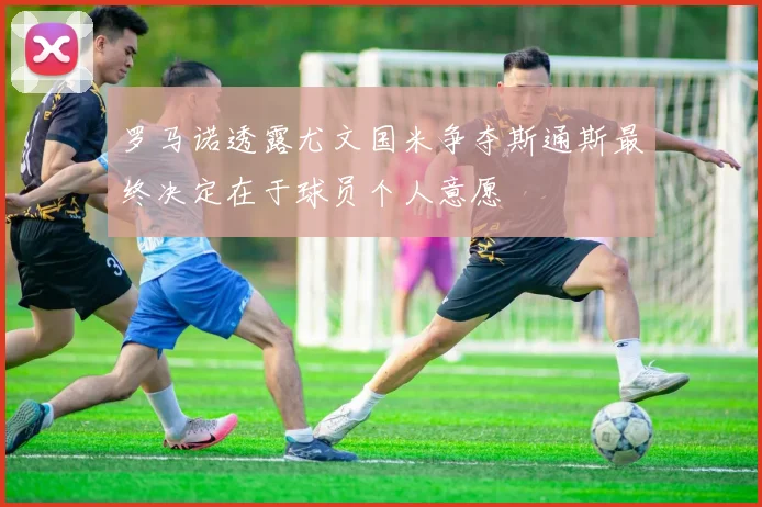 罗马诺透露尤文国米争夺斯通斯最终决定在于球员个人意愿